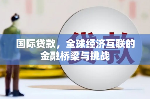 东方国际贷款，全球经济互联的金融桥梁与挑战