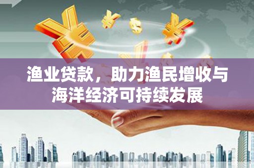 柳营渔业贷款，助力渔民增收与海洋经济可持续发展