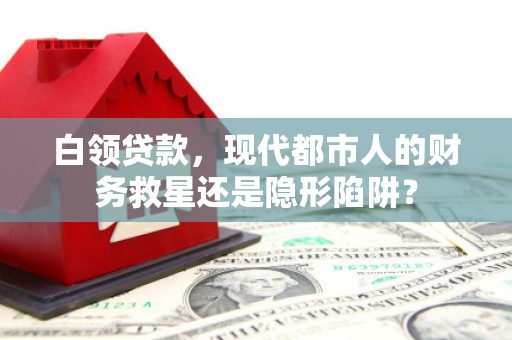 韶关白领贷款，现代都市人的财务救星还是隐形陷阱？