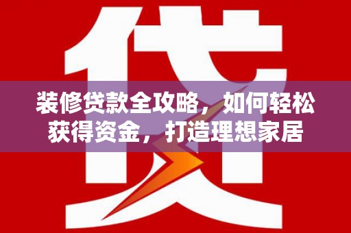 长葛装修贷款全攻略，如何轻松获得资金，打造理想家居