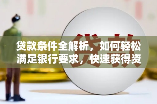 阆中贷款条件全解析，如何轻松满足银行要求，快速获得资金支持