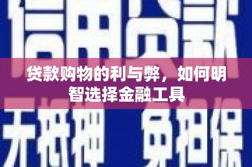 武江贷款购物的利与弊，如何明智选择金融工具