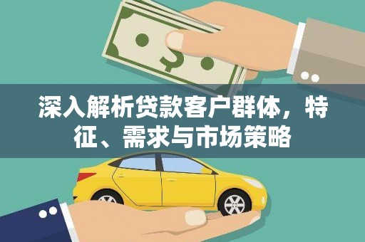 比如深入解析贷款客户群体，特征、需求与市场策略