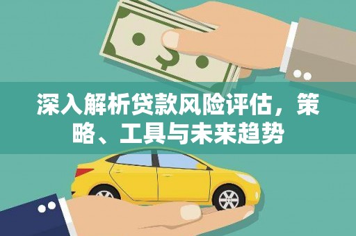 文昌深入解析贷款风险评估，策略、工具与未来趋势