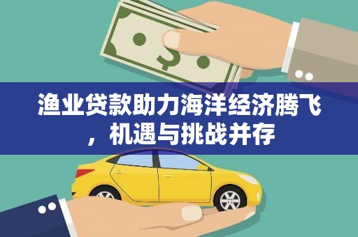 四子王旗渔业贷款助力海洋经济腾飞，机遇与挑战并存
