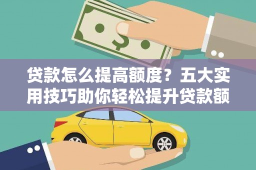 开福贷款怎么提高额度？五大实用技巧助你轻松提升贷款额度
