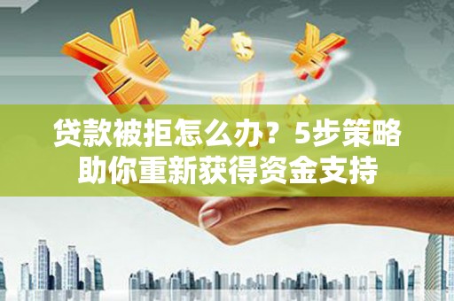 海州贷款被拒怎么办？5步策略助你重新获得资金支持