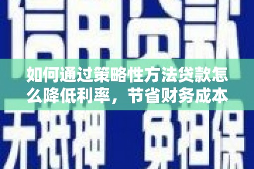 措勤如何通过策略性方法贷款怎么降低利率，节省财务成本