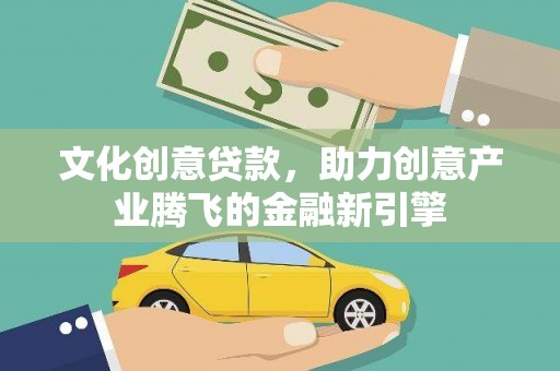 罗定文化创意贷款，助力创意产业腾飞的金融新引擎