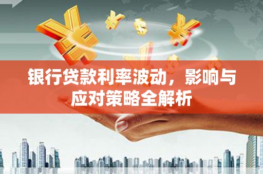 秀山银行贷款利率波动，影响与应对策略全解析