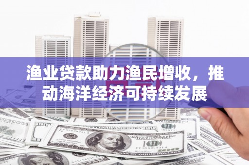 荥阳渔业贷款助力渔民增收，推动海洋经济可持续发展