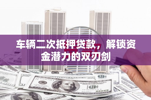 暖暖车辆二次抵押贷款，解锁资金潜力的双刃剑