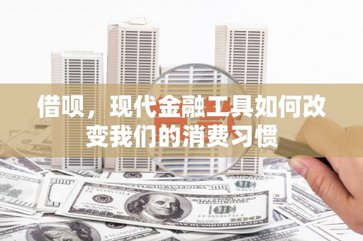 石拐借呗，现代金融工具如何改变我们的消费习惯