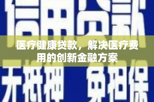 秦安医疗健康贷款，解决医疗费用的创新金融方案