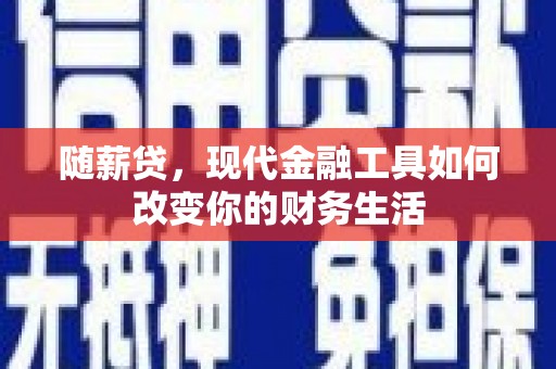 巧家随薪贷，现代金融工具如何改变你的财务生活