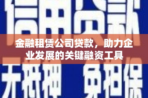 张掖金融租赁公司贷款，助力企业发展的关键融资工具