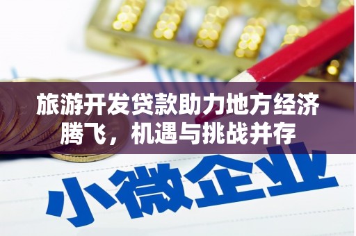 习水旅游开发贷款助力地方经济腾飞，机遇与挑战并存