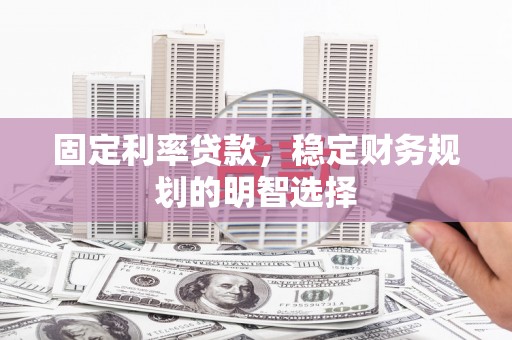 陕西固定利率贷款，稳定财务规划的明智选择