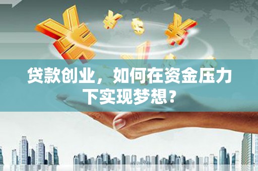 东方贷款创业，如何在资金压力下实现梦想？