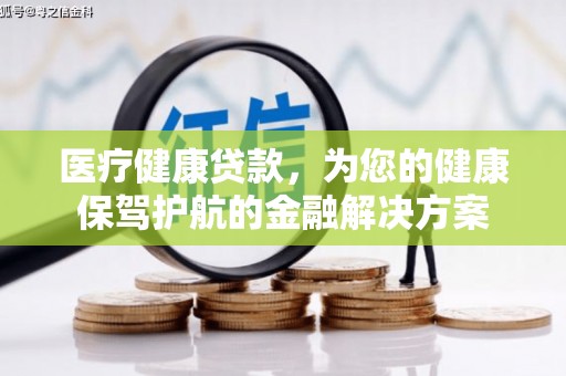 杭州医疗健康贷款，为您的健康保驾护航的金融解决方案