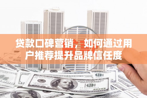 尖扎贷款口碑营销，如何通过用户推荐提升品牌信任度