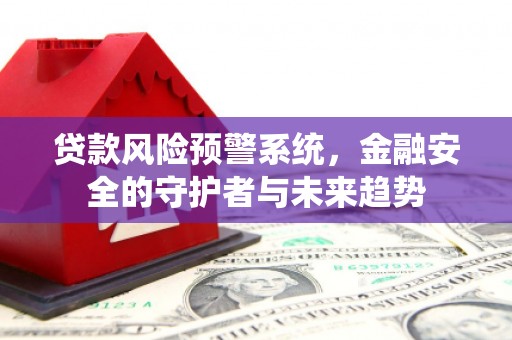 永清贷款风险预警系统，金融安全的守护者与未来趋势