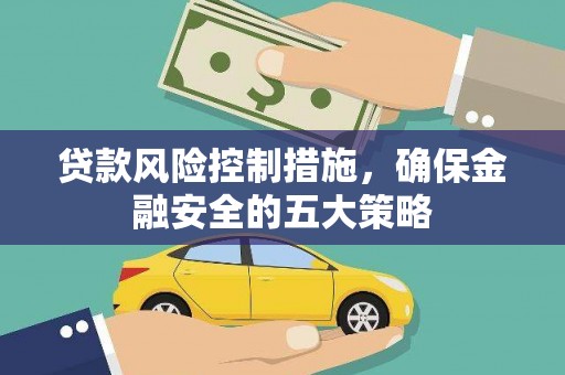 孝南贷款风险控制措施，确保金融安全的五大策略
