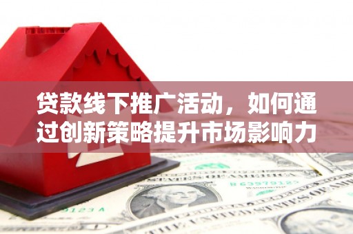 乌恰贷款线下推广活动，如何通过创新策略提升市场影响力