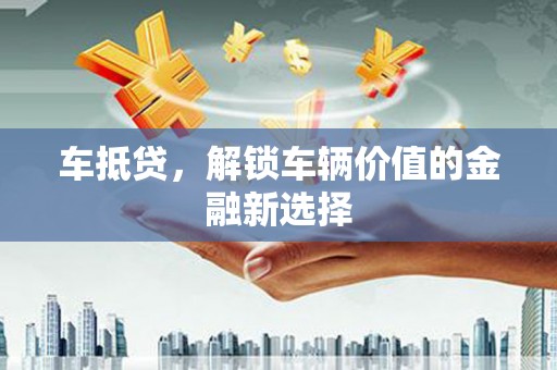 华阴车抵贷，解锁车辆价值的金融新选择