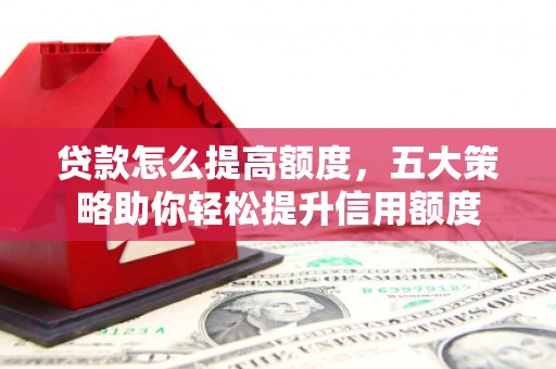 赣州贷款怎么提高额度，五大策略助你轻松提升信用额度