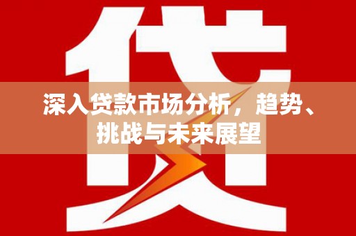 和顺深入贷款市场分析，趋势、挑战与未来展望
