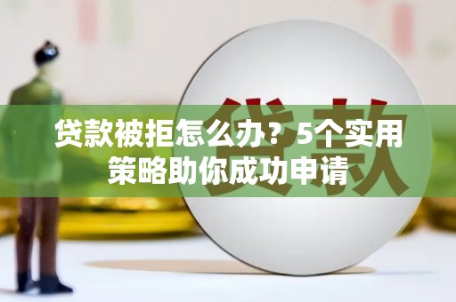 太康贷款被拒怎么办？5个实用策略助你成功申请