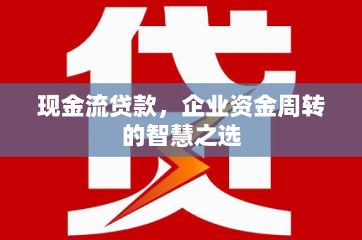 振兴现金流贷款，企业资金周转的智慧之选
