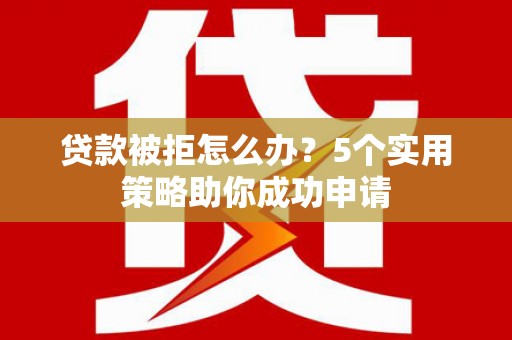 无为贷款被拒怎么办？5个实用策略助你成功申请