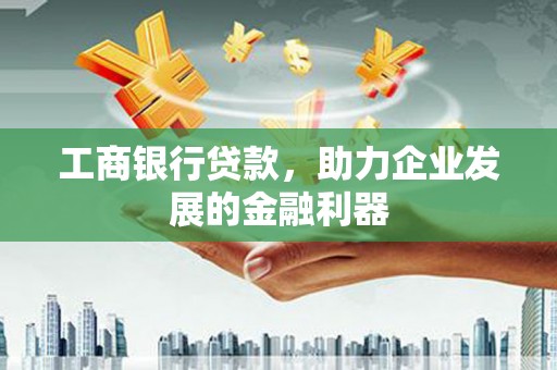 云阳工商银行贷款，助力企业发展的金融利器