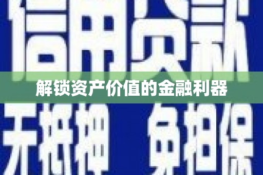 韶关解锁资产价值的金融利器