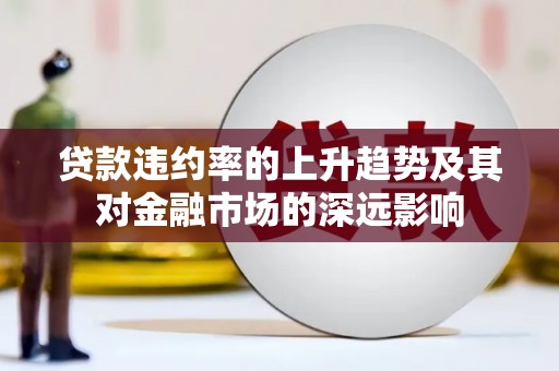 弋阳贷款违约率的上升趋势及其对金融市场的深远影响